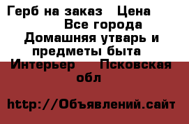 Герб на заказ › Цена ­ 5 000 - Все города Домашняя утварь и предметы быта » Интерьер   . Псковская обл.